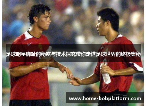足球明星脚趾的秘密与技术探究带你走进足球世界的终极奥秘